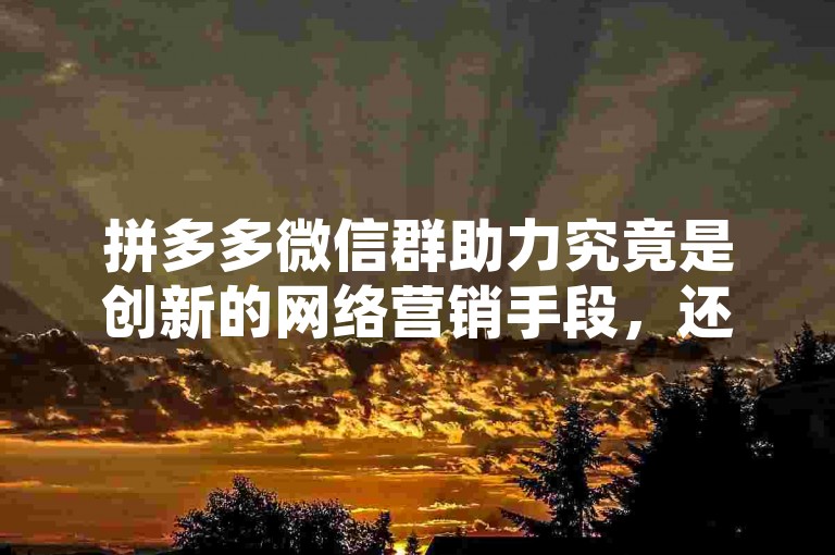 拼多多微信群助力究竟是创新的网络营销手段，还是用户间社交互助的一种形式？