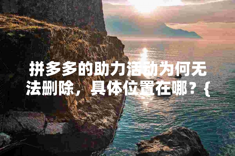 拼多多的助力活动为何无法删除，具体位置在哪？{拼多多助力刷人}