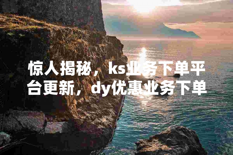 惊人揭秘，ks业务下单平台更新，dy优惠业务下单 - 抖音点赞评论定制服务 - qq空间人气免费获取链接
