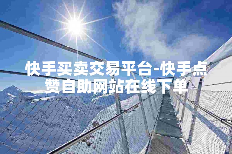 快手买卖交易平台-快手点赞自助网站在线下单