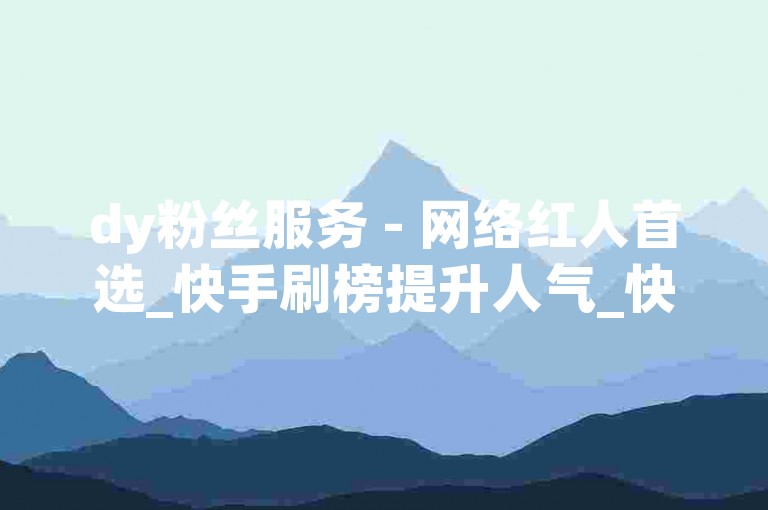 dy粉丝服务 - 网络红人首选_快手刷榜提升人气_快手万粉速成代刷