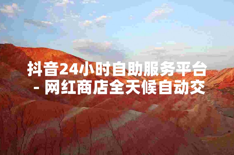 抖音24小时自助服务平台 - 网红商店全天候自动交易