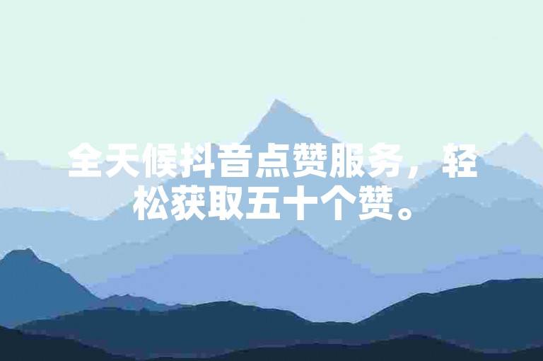 全天候抖音点赞服务，轻松获取五十个赞。