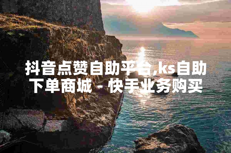 抖音点赞自助平台,ks自助下单商城 - 快手业务购买 - 全网最低独家揭秘再战