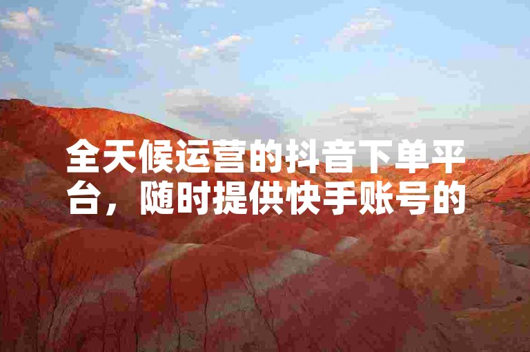 全天候运营的抖音下单平台，随时提供快手账号的在线交易服务。