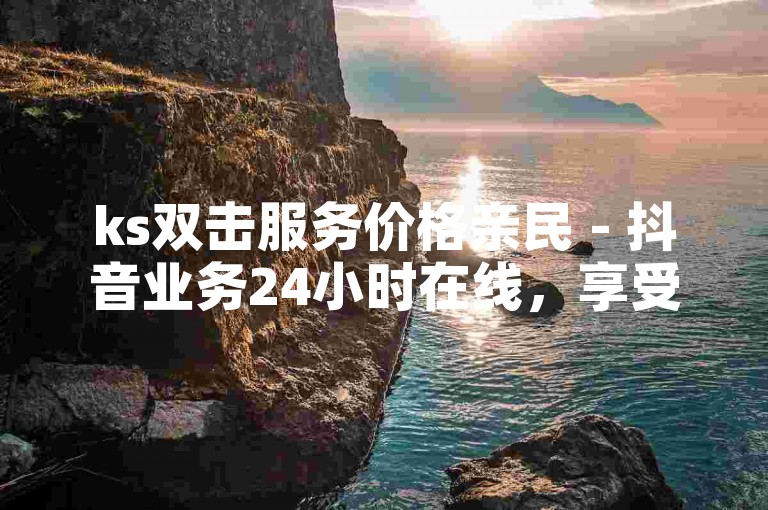 ks双击服务价格亲民 - 抖音业务24小时在线，享受最低报价。