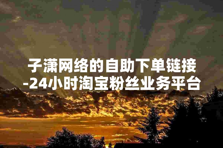 子潇网络的自助下单链接-24小时淘宝粉丝业务平台，0.1元可购买10000个赞的网站入口。