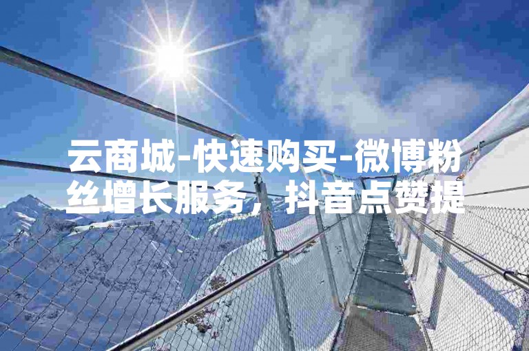 云商城-快速购买-微博粉丝增长服务，抖音点赞提升。