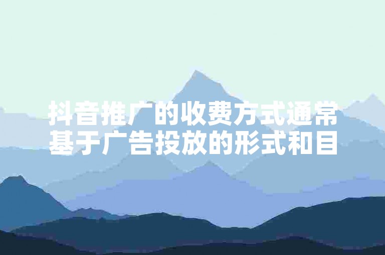 抖音推广的收费方式通常基于广告投放的形式和目标受众的规模来确定。
