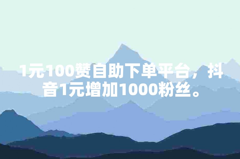 1元100赞自助下单平台，抖音1元增加1000粉丝。