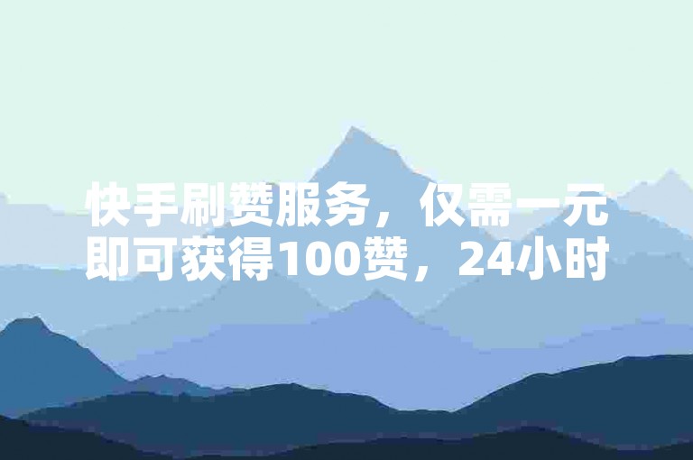 快手刷赞服务，仅需一元即可获得100赞，24小时自助下单平台等你来体验。