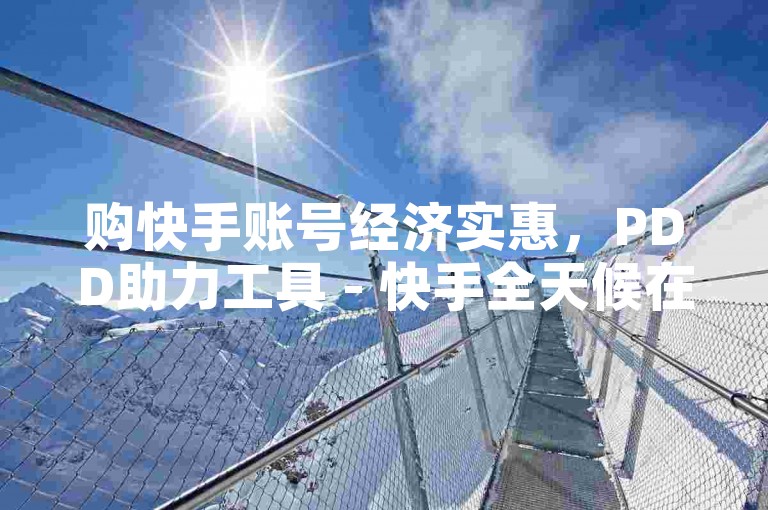 购快手账号经济实惠，PDD助力工具 - 快手全天候在线自助下单平台免费 - 一对一抖音币充值服务。
