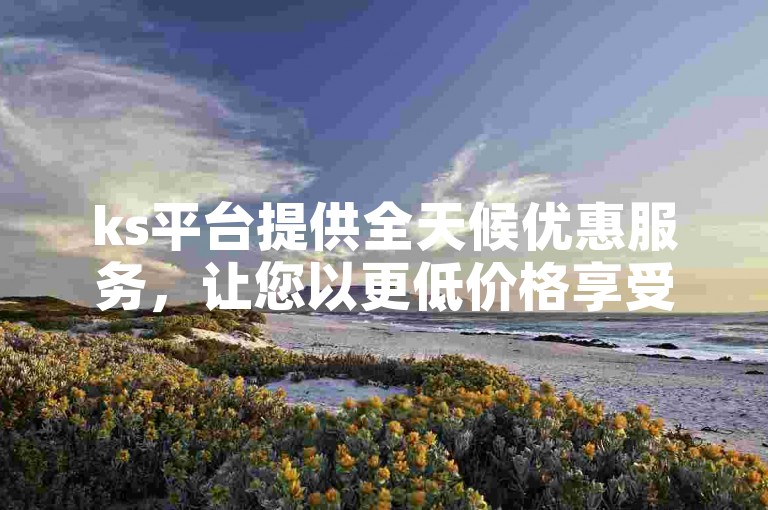 ks平台提供全天候优惠服务，让您以更低价格享受独家购物体验。