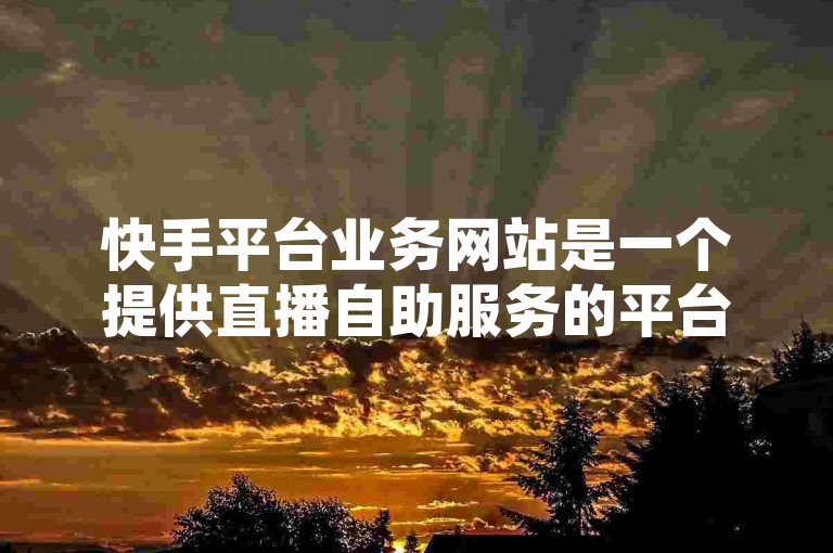 快手平台业务网站是一个提供直播自助服务的平台，方便用户进行直播活动。