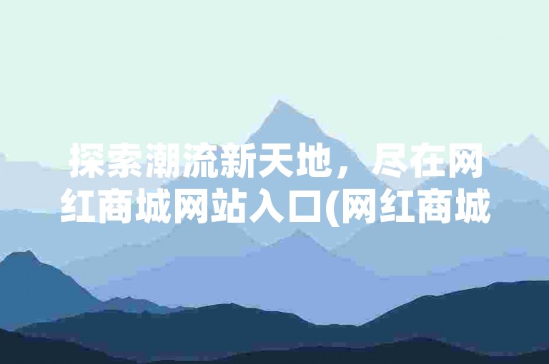 探索潮流新天地，尽在网红商城网站入口(网红商城网站入口 完美时尚购物平台)。