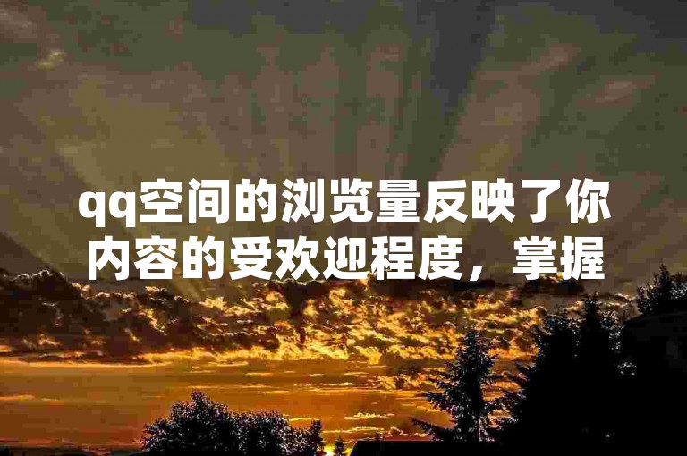qq空间的浏览量反映了你内容的受欢迎程度，掌握一些提升技巧能让你的空间更受关注。