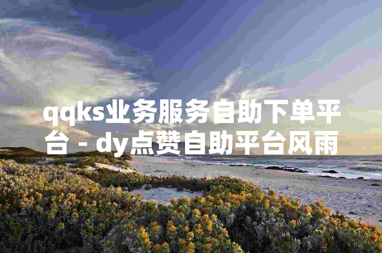 qqks业务服务自助下单平台 - dy点赞自助平台风雨科技，为您提供便捷的在线服务体验。