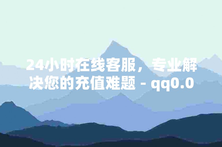 24小时在线客服，专业解决您的充值难题 - qq0.01元开通黄钻服务 - Ks业务秒到账平台。