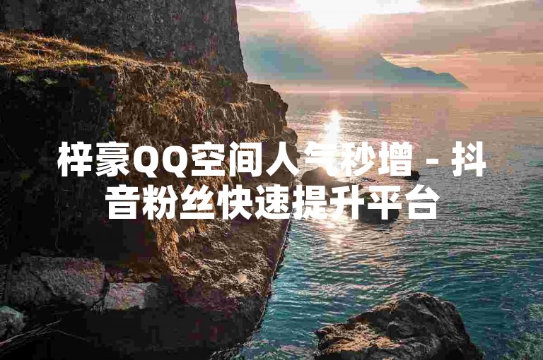 梓豪QQ空间人气秒增 - 抖音粉丝快速提升平台