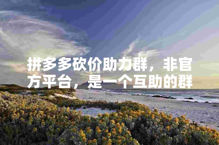 拼多多砍价助力群，非官方平台，是一个互助的群组微信拼团优惠。