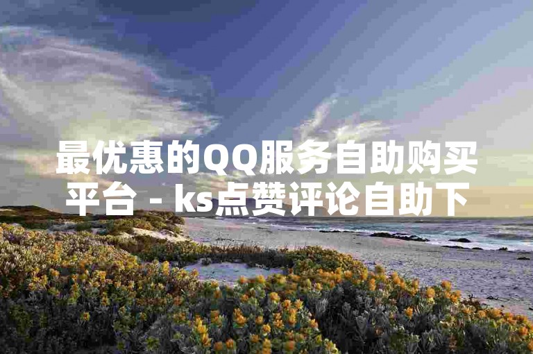 最优惠的QQ服务自助购买平台 - ks点赞评论自助下单网站。
