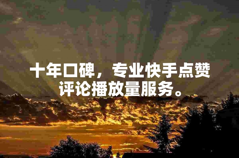 十年口碑，专业快手点赞评论播放量服务。