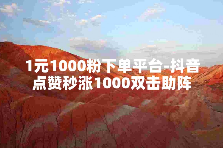 1元1000粉下单平台-抖音点赞秒涨1000双击助阵