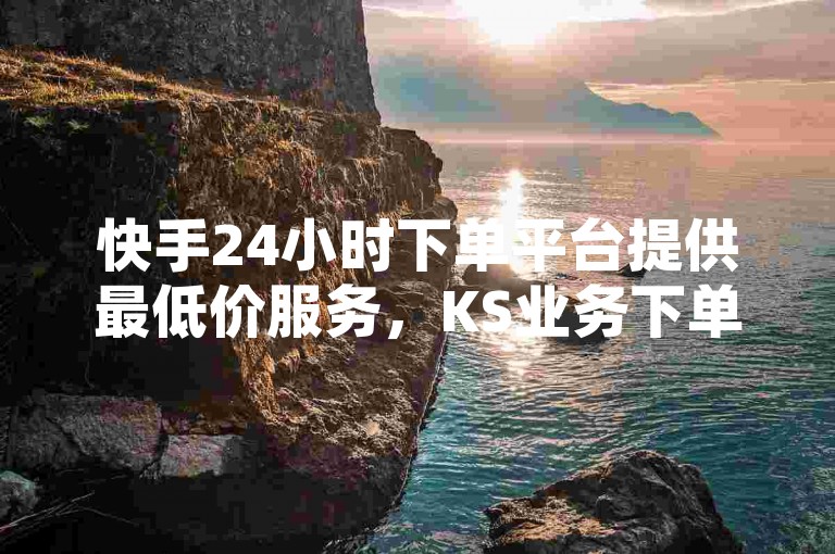 快手24小时下单平台提供最低价服务，KS业务下单平台始终更新最新优惠。