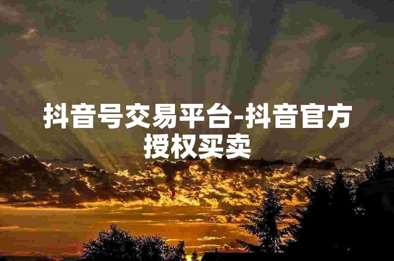 抖音号交易平台-抖音官方授权买卖