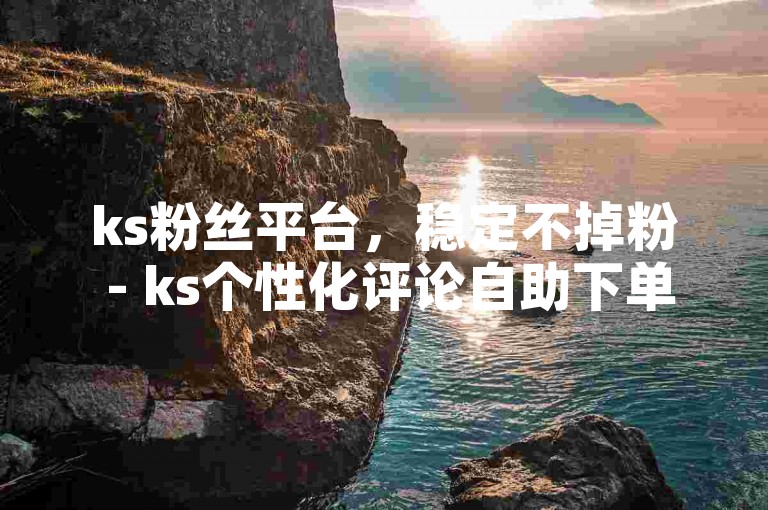 ks粉丝平台，稳定不掉粉 - ks个性化评论自助下单平台网站。