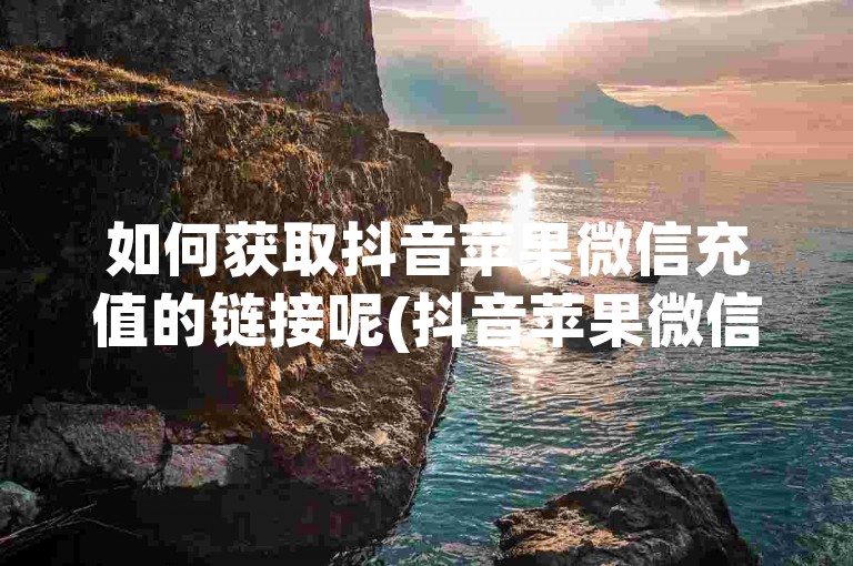 如何获取抖音苹果微信充值的链接呢(抖音苹果微信充值方法介绍)?