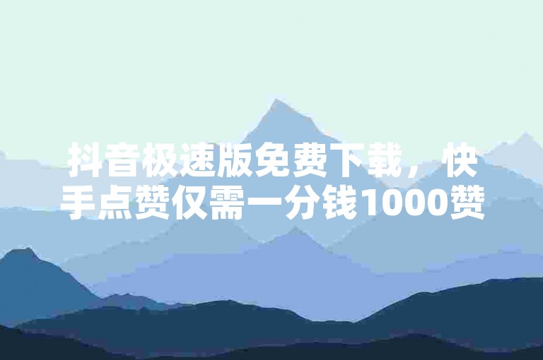 抖音极速版免费下载，快手点赞仅需一分钱1000赞。