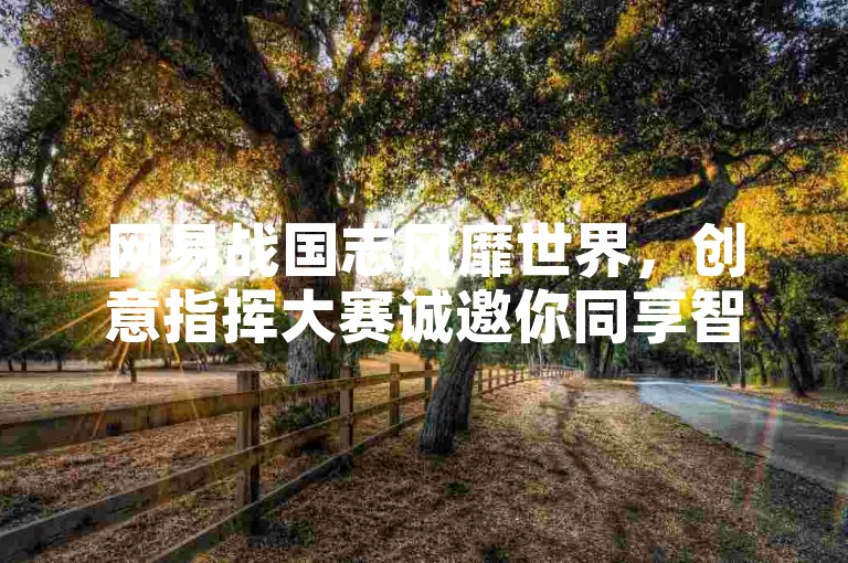 网易战国志风靡世界，创意指挥大赛诚邀你同享智谋与勇气的狂欢！