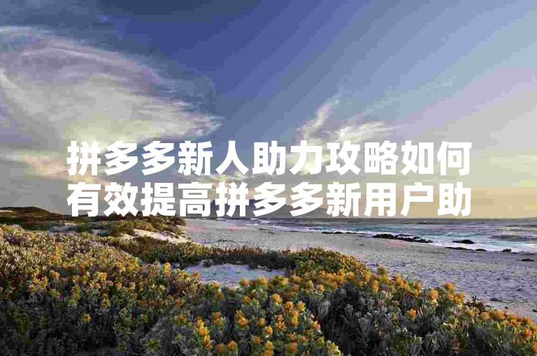 拼多多新人助力攻略如何有效提高拼多多新用户助力的成功率？
