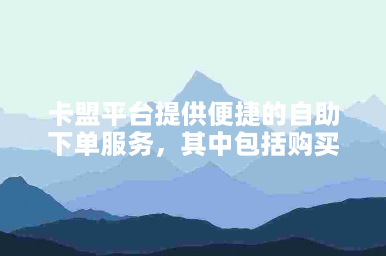卡盟平台提供便捷的自助下单服务，其中包括购买粉丝的选项。