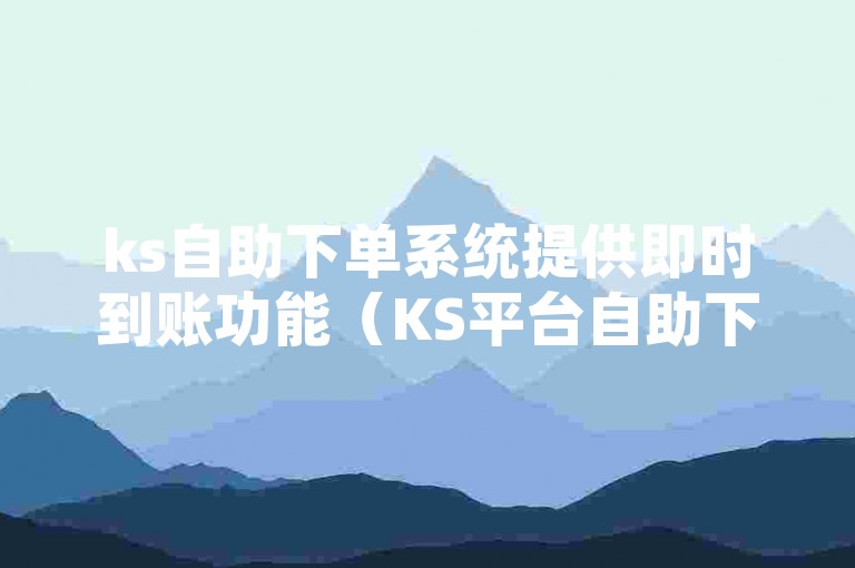 ks自助下单系统提供即时到账功能（KS平台自助下单，确保秒速处理订单）