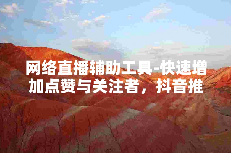 网络直播辅助工具-快速增加点赞与关注者，抖音推广服务全天候自助下单系统。