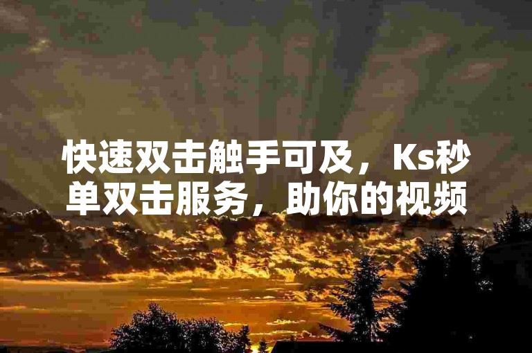 快速双击触手可及，Ks秒单双击服务，助你的视频一跃成为热门！