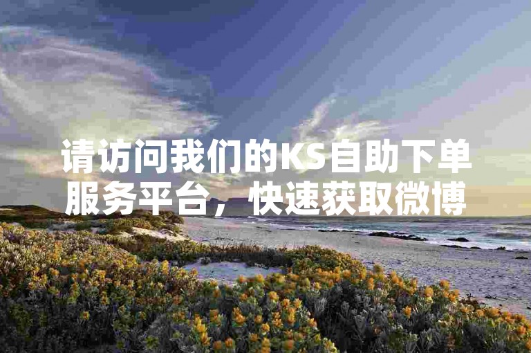 请访问我们的KS自助下单服务平台，快速获取微博业务的下单链接。