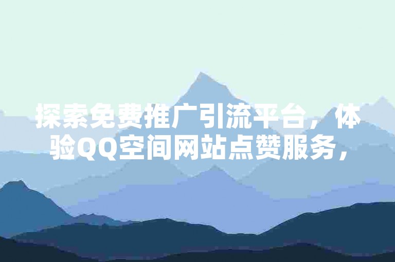 探索免费推广引流平台，体验QQ空间网站点赞服务，享受一万访客涌入的盛况，同时获取卡盟QQ会员终身特权。