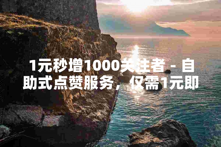 1元秒增1000关注者 - 自助式点赞服务，仅需1元即可获得100赞。