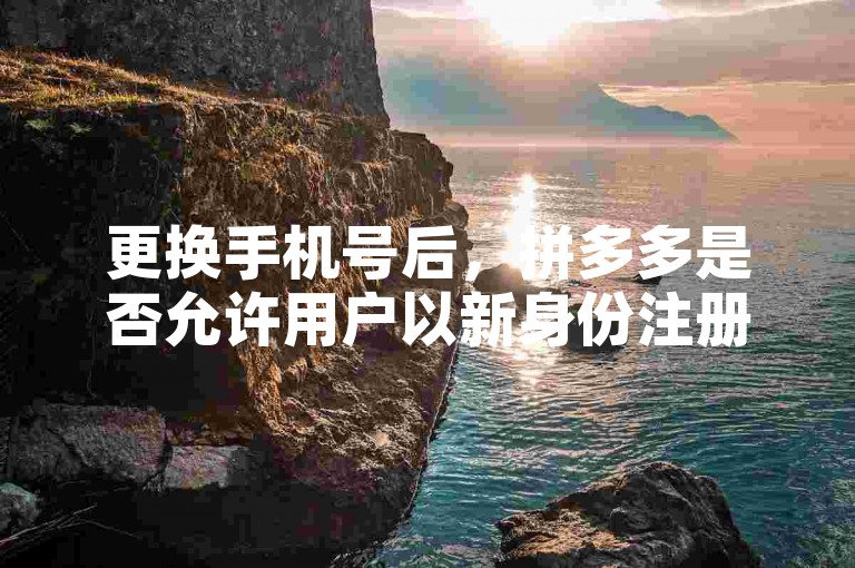 更换手机号后，拼多多是否允许用户以新身份注册，并探讨相关流程及需注意的要点。
