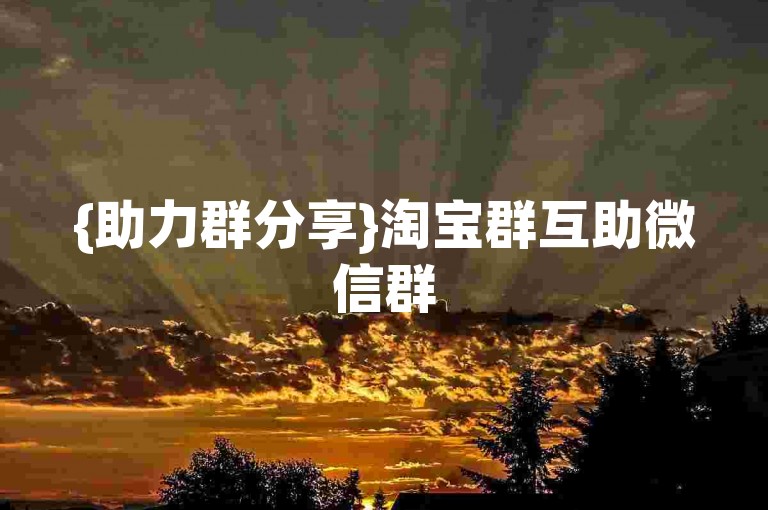 {助力群分享}淘宝群互助微信群