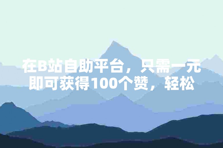 在B站自助平台，只需一元即可获得100个赞，轻松提升视频热度。