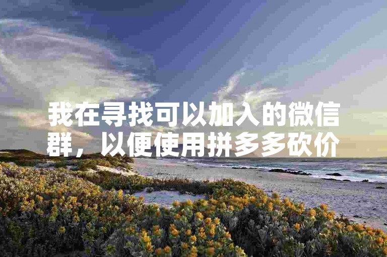 我在寻找可以加入的微信群，以便使用拼多多砍价软件来帮助我获取更优惠的价格。