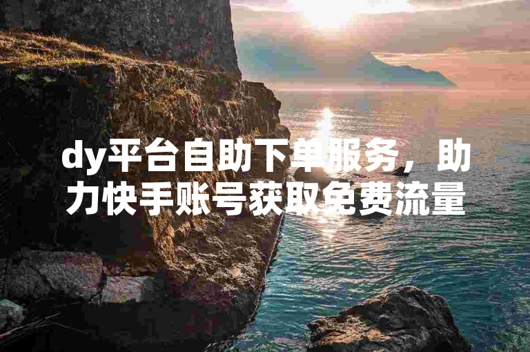 dy平台自助下单服务，助力快手账号获取免费流量和点赞。