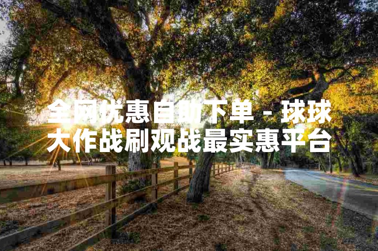 全网优惠自助下单 - 球球大作战刷观战最实惠平台