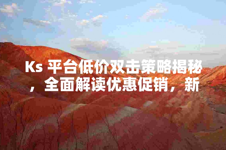 Ks 平台低价双击策略揭秘，全面解读优惠促销，新手必读攻略！