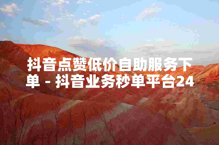 抖音点赞低价自助服务下单 - 抖音业务秒单平台24小时自助下单服务免费