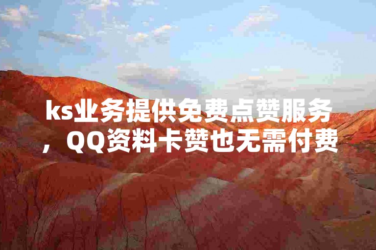 ks业务提供免费点赞服务，QQ资料卡赞也无需付费 - 轻松增加QQ空间访问量 - 探索手机抖音网页版新体验。